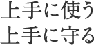 上手に使う、上手に守る