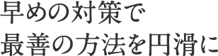 早めの対策で最善の方法を円滑に