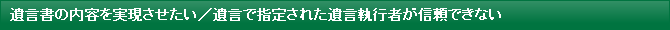 遺言書の内容を実現させたい／遺言で指定された遺言執行者が信頼できない